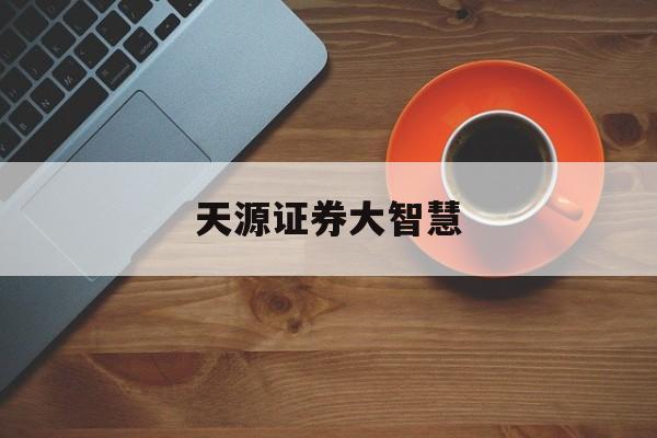 天源证券大智慧(天源证券客服电话)